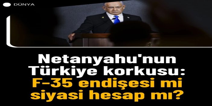 Netanyahu'nun Türkiye korkusu: F-35 endişesi mi, siyasi hesap mı?