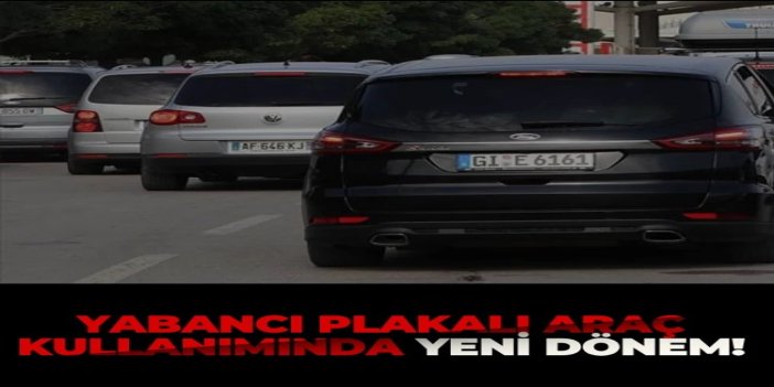 Yabancı plakalı araç kullanımında yeni dönem