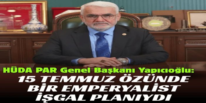 HÜDA PAR Genel Başkanı Yapıcıoğlu: 15 Temmuz özünde bir emperyalist işgal planıydı