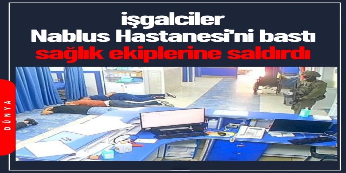 İşgalciler yaralıları esir almak için Nablus Hastanesi'ni bastı, sağlık ekiplerine saldırdı