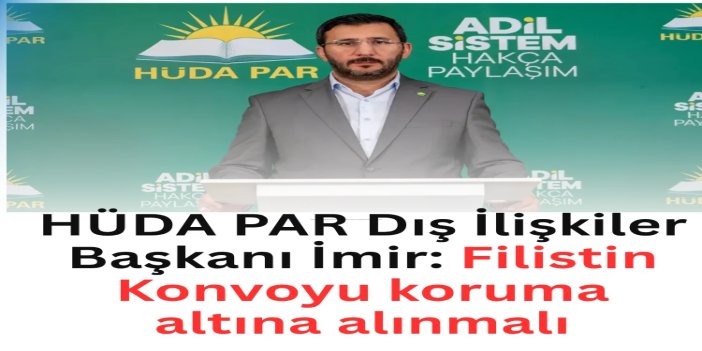 HÜDA PAR Dış İlişkiler Başkanı İmir: Filistin Konvoyu koruma altına alınmalı