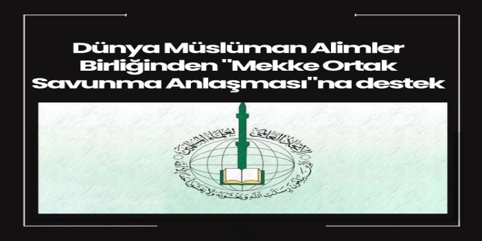 Dünya Müslüman Alimler Birliği: Mekke Ortak Savunma Anlaşması'na diğer Müslüman ülkeler de katılmalı