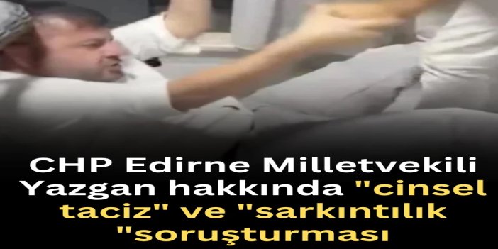 CHP Edirne Milletvekili Yazgan hakkında "cinsel taciz" ve "sarkıntılık "soruşturması