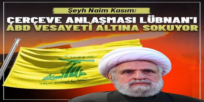 Şeyh Naim Kasım: Çerçeve anlaşması Lübnan'ı ABD vesayeti altına sokuyor