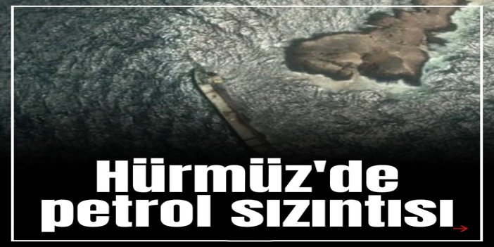 Hürmüz'de petrol sızıntısı: Kirlilik 12 kilometreye yayıldı