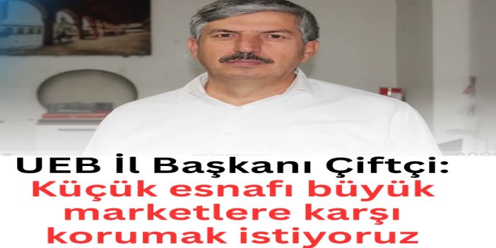 UEB İl Başkanı Çiftçi: Küçük esnafı büyük marketlere karşı korumak istiyoruz