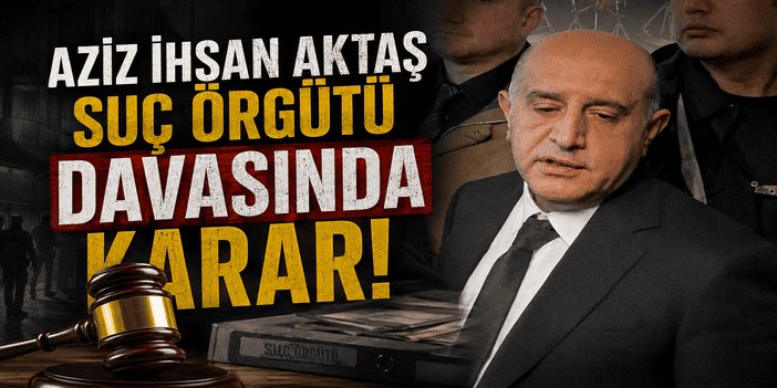 Aziz İhsan Aktaş suç örgütü davasında karar