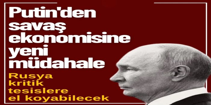 Putin'den savaş ekonomisine yeni müdahale: Rusya kritik tesislere el koyabilecek