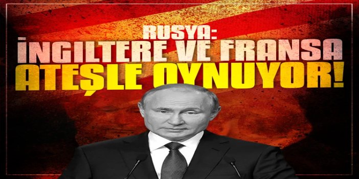 Rusya: İngiltere ve Fransa ateşle oynuyor