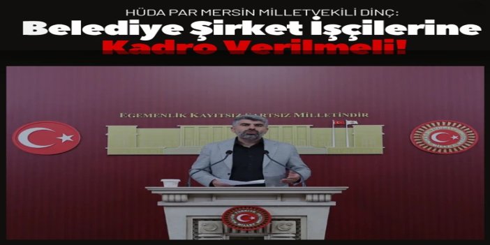 HÜDA PAR Mersin Milletvekili Dinç: Belediye şirket işçilerine kadro verilmeli