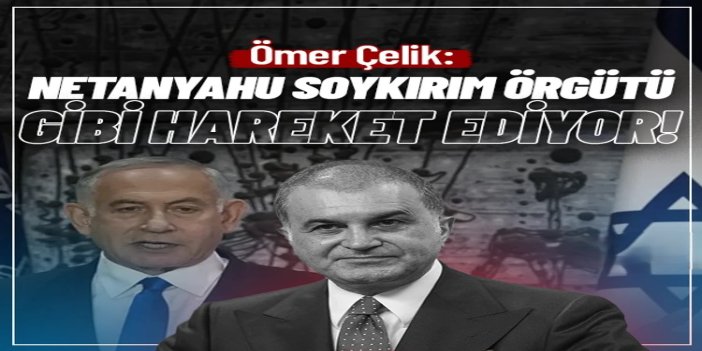 AK Parti Sözcüsü Çelik: Netanyahu soykırım örgütü gibi hareket ediyor