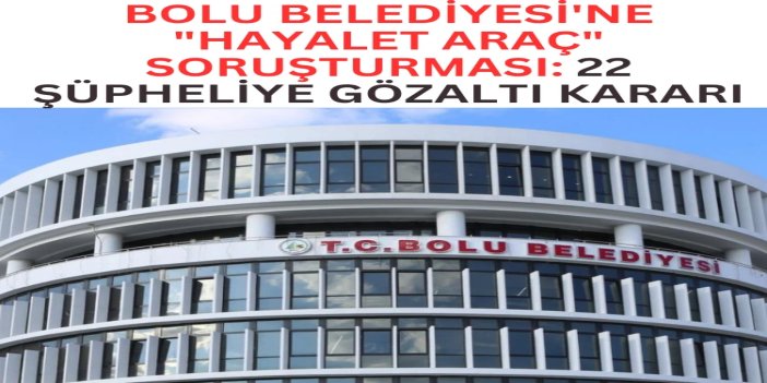 Bolu Belediyesine "hayalet araç" operasyonu: 22 şüpheli hakkında gözaltı kararı