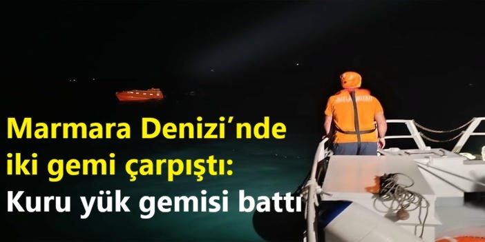Marmara Denizi’nde iki gemi çarpıştı: Kuru yük gemisi battı
