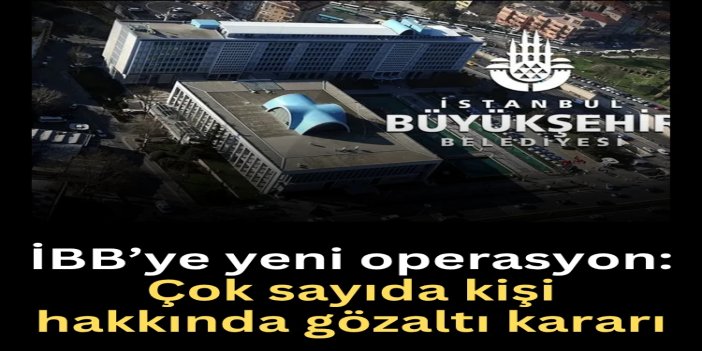 İstanbul Büyükşehir Belediyesine yeni operasyon: Çok sayıda gözaltı