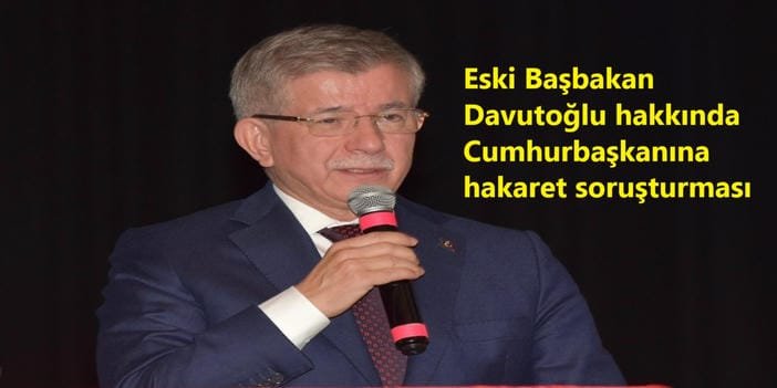 Davutoğlu hakkında Cumhurbaşkanına hakaret soruşturması