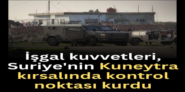 İşgal kuvvetleri, Suriye'nin Kuneytra kırsalında kontrol noktası kurdu