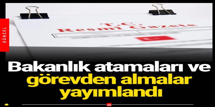 Bakanlık ve kamu kurumlarında yeni atamalar