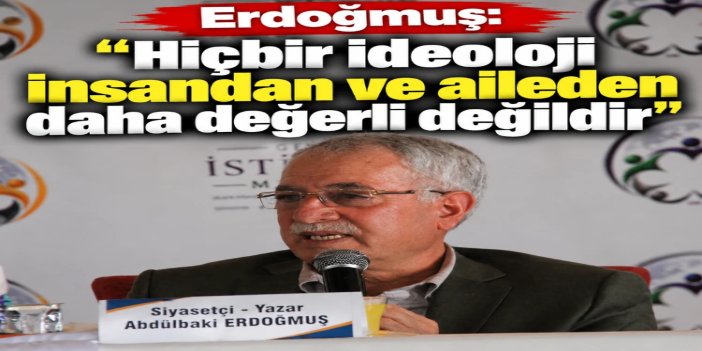 Yazar Erdoğmuş: Hiçbir ideoloji insandan ve aileden daha değerli değildir