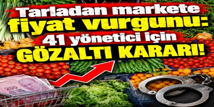 Tarladan markete fiyat manipülasyonu soruşturması:  41 şüpheli yönetici hakkında gözaltı kararı