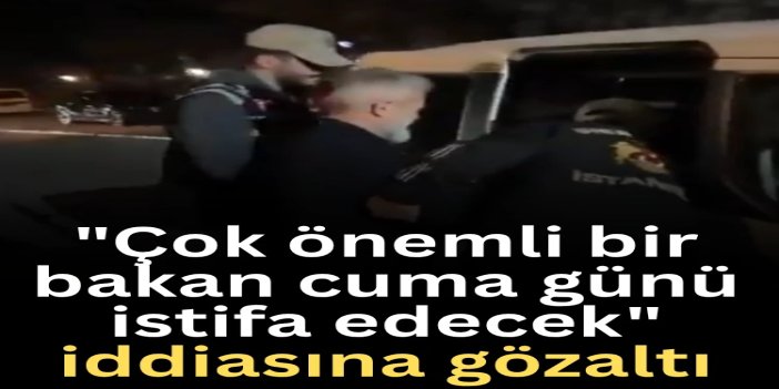"Çok önemli bir bakan cuma günü istifa edecek" iddiasına gözaltı