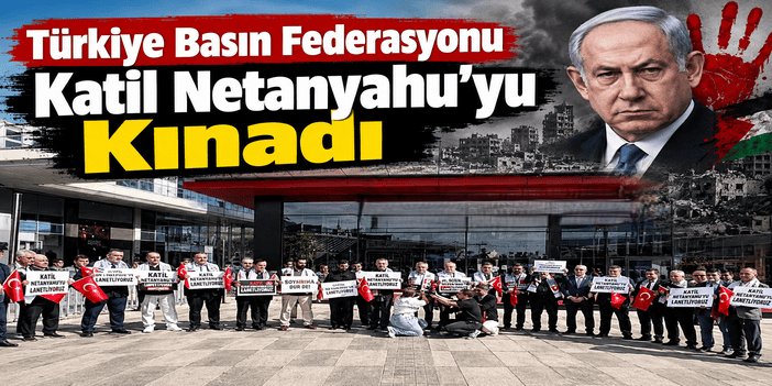 Türkiye Basın Federasyonu Katil Netanyahu’yu Kınadı