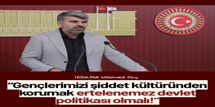HÜDA PAR Milletvekili Dinç: Gençlerimizi şiddet kültüründen korumak ertelenemez devlet politikası olmalı
