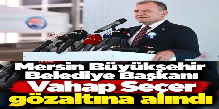 Mersin Büyükşehir Belediye Başkanı gözaltına alındı