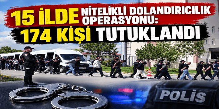 15 ilde nitelikli dolandırıcılık operasyonu: 174 kişi tutuklandı