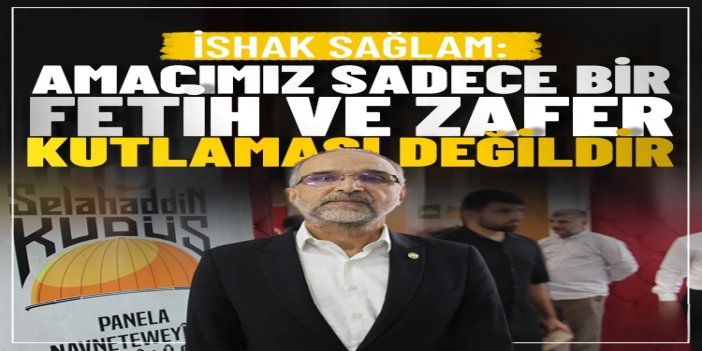 İshak Sağlam: Amacımız sadece bir fetih ve zafer kutlaması değildir