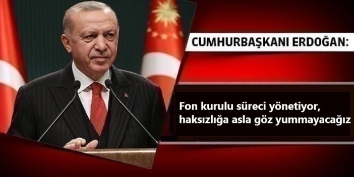 Cumhurbaşkanı Erdoğan: Fon kurulu süreci yönetiyor, haksızlığa asla göz yummayacağız