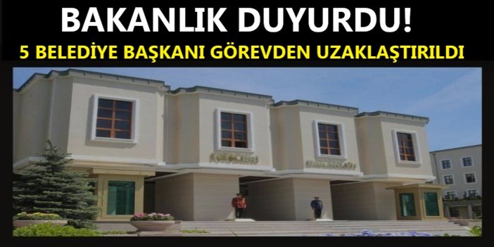 İçişleri Bakanlığı: 5 belediye başkanı ve başkan vekili görevden uzaklaştırıldı