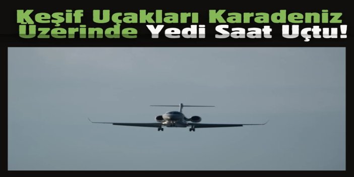 İki keşif uçağı Karadeniz üzerinde yaklaşık yedi saat geçirdi