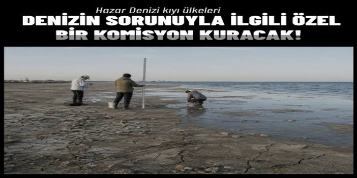 Hazar Denizi kıyı ülkeleri, denizin sorunuyla ilgili özel bir komisyon kuracak