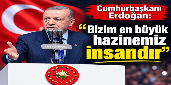 Cumhurbaşkanı Erdoğan: Bizim en büyük hazinemiz insandır