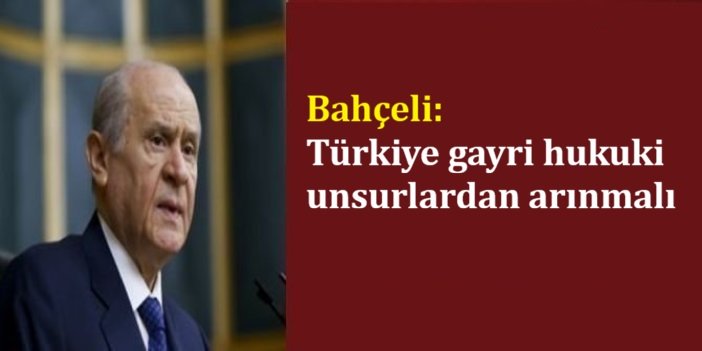 Bahçeli: Türkiye gayri hukuki unsurlardan arınmalı