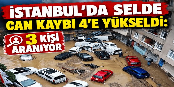 İstanbul’da selde can kaybı 4’e yükseldi: 3 kişi aranıyor