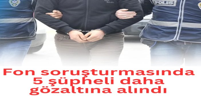 Fon soruşturmasında 5 gözaltı daha, toplam sayı 31’e yükseldi
