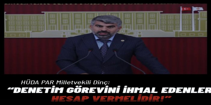 HÜDA PAR Milletvekili Dinç: Denetim görevini ihmal edenler hesap vermelidir