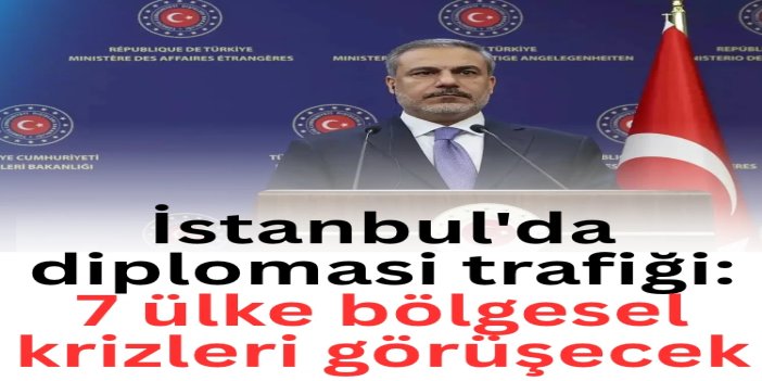 İstanbul'da diplomasi trafiği: 7 ülke bölgesel krizleri görüşecek