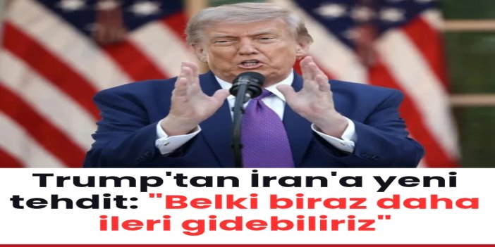 Trump'tan İran'a yeni tehdit: "Belki biraz daha ileri gidebiliriz"