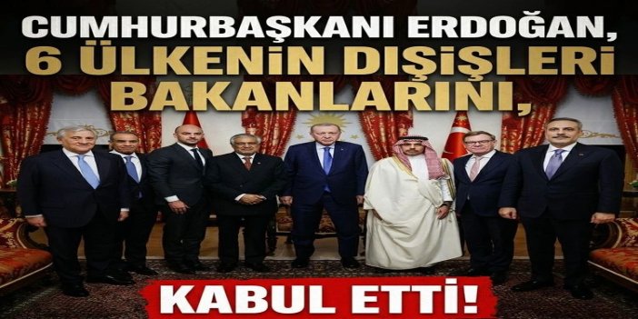 Cumhurbaşkanı Erdoğan, 6 ülkenin dışişleri bakanıyla bir araya geldi