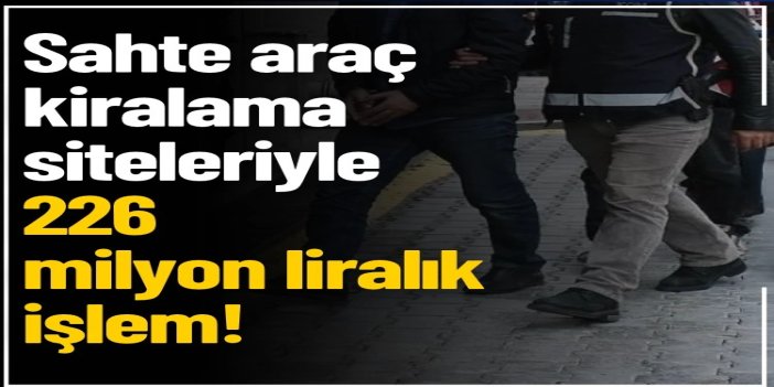 Sahte araç kiralama siteleriyle 226 milyon liralık işlem: 12 tutuklama
