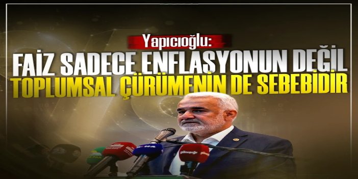HÜDA PAR Genel Başkanı Yapıcıoğlu: Faiz sadece enflasyonun değil, toplumsal çürümenin de sebebidir