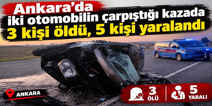 Ankara'da iki otomobilin çarpıştığı kazada 3 kişi öldü, 5 kişi yaralandı