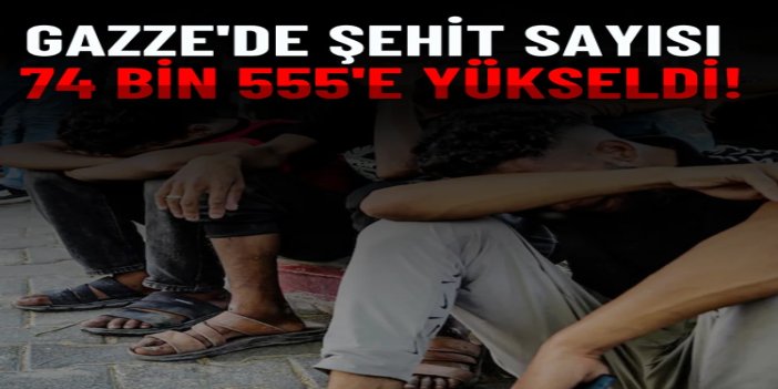 Gazze'de şehit sayısı 74 bin 555'e yükseldi