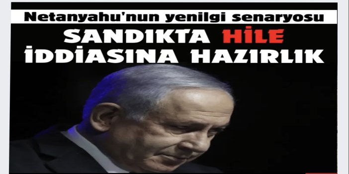 Netanyahu'nun yenilgi senaryosu: Sandıkta hile iddiasına hazırlık