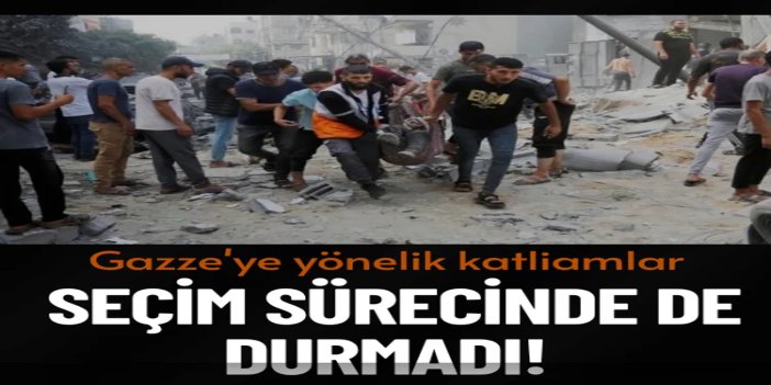 Gazze'ye yönelik katliamlar seçim sürecinde de durmadı