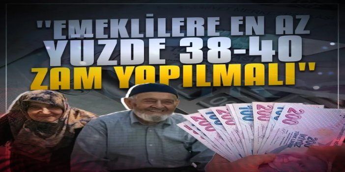 "Emeklilere en az yüzde 38-40 zam yapılmalı"