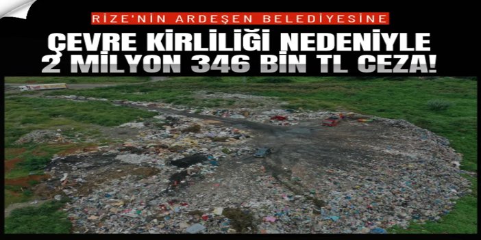 Ardeşen Belediyesine çevre kirliliği nedeniyle 2 milyon 346 bin TL ceza