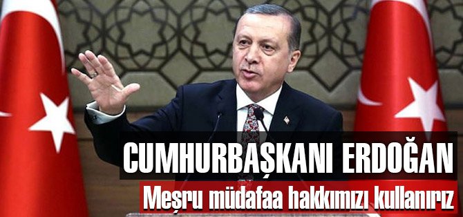 Erdoğan: Meşru müdafaa hakkımızı kullanırız